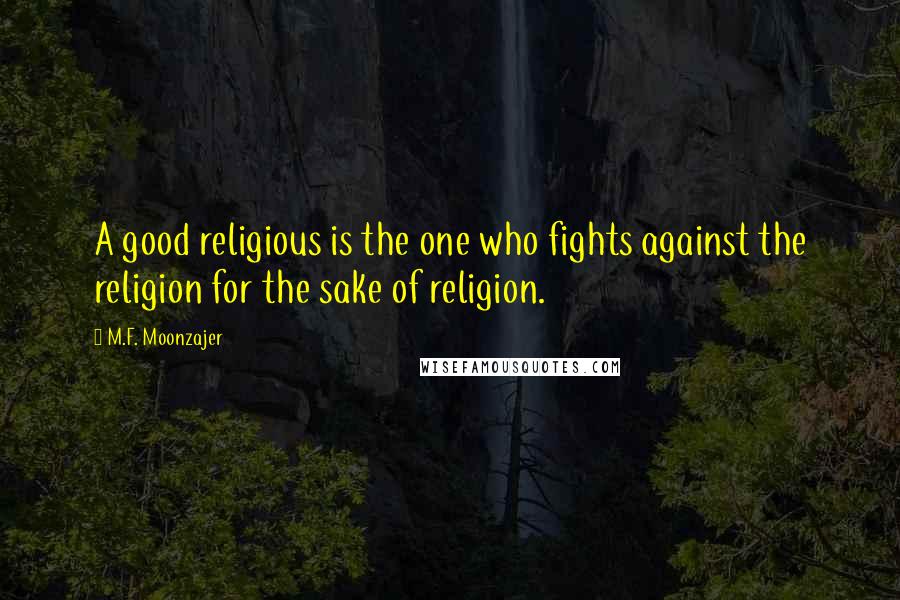 M.F. Moonzajer Quotes: A good religious is the one who fights against the religion for the sake of religion.