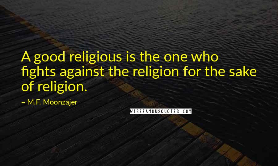 M.F. Moonzajer Quotes: A good religious is the one who fights against the religion for the sake of religion.