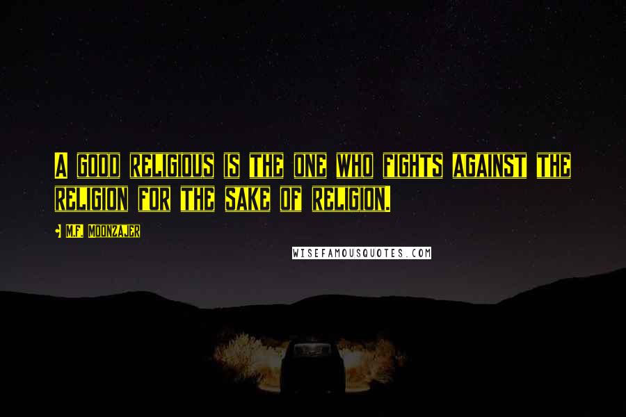 M.F. Moonzajer Quotes: A good religious is the one who fights against the religion for the sake of religion.