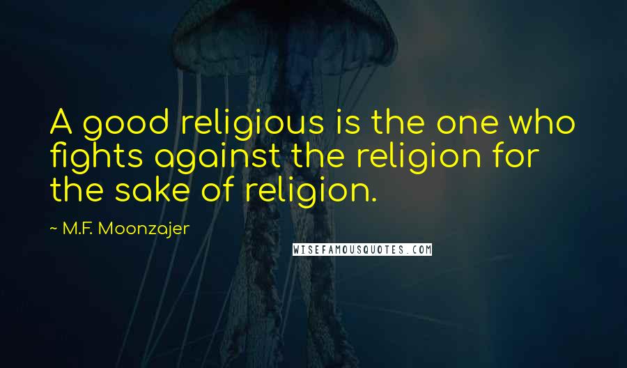 M.F. Moonzajer Quotes: A good religious is the one who fights against the religion for the sake of religion.