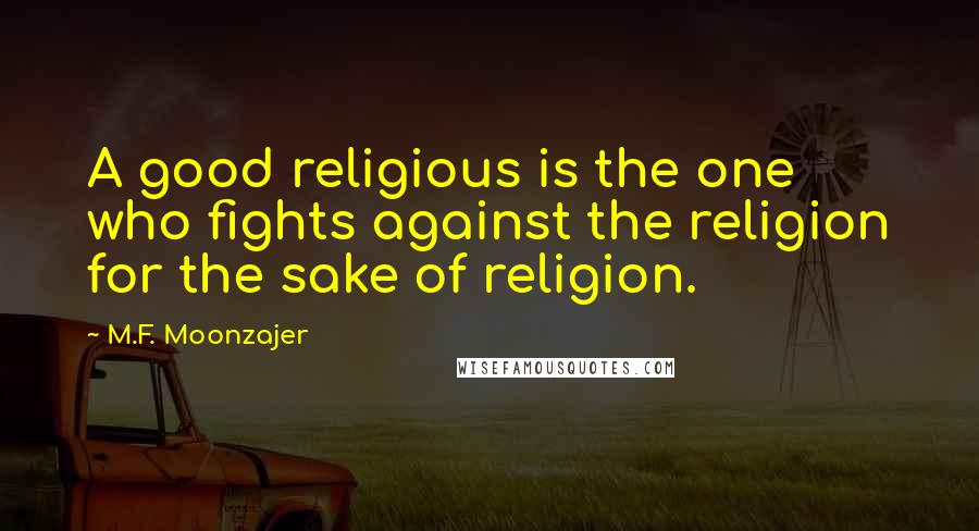 M.F. Moonzajer Quotes: A good religious is the one who fights against the religion for the sake of religion.