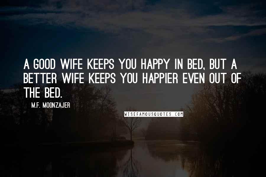M.F. Moonzajer Quotes: A good wife keeps you happy in bed, but a better wife keeps you happier even out of the bed.