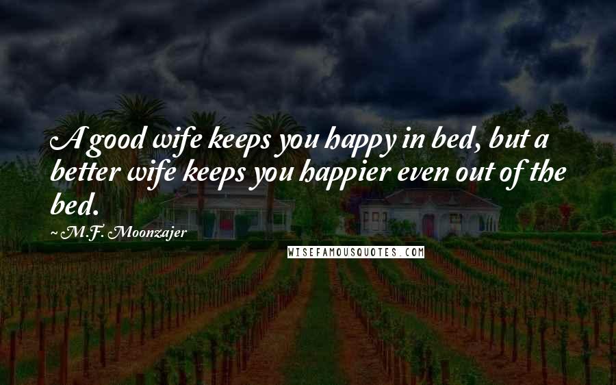 M.F. Moonzajer Quotes: A good wife keeps you happy in bed, but a better wife keeps you happier even out of the bed.