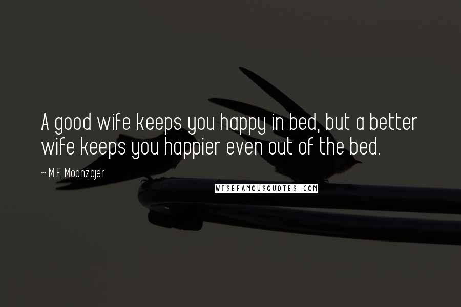 M.F. Moonzajer Quotes: A good wife keeps you happy in bed, but a better wife keeps you happier even out of the bed.