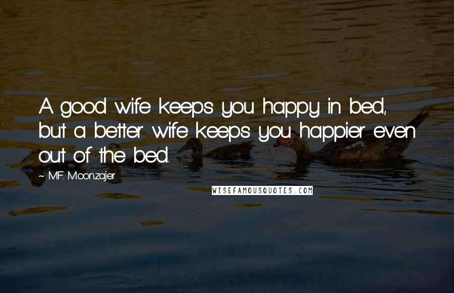 M.F. Moonzajer Quotes: A good wife keeps you happy in bed, but a better wife keeps you happier even out of the bed.