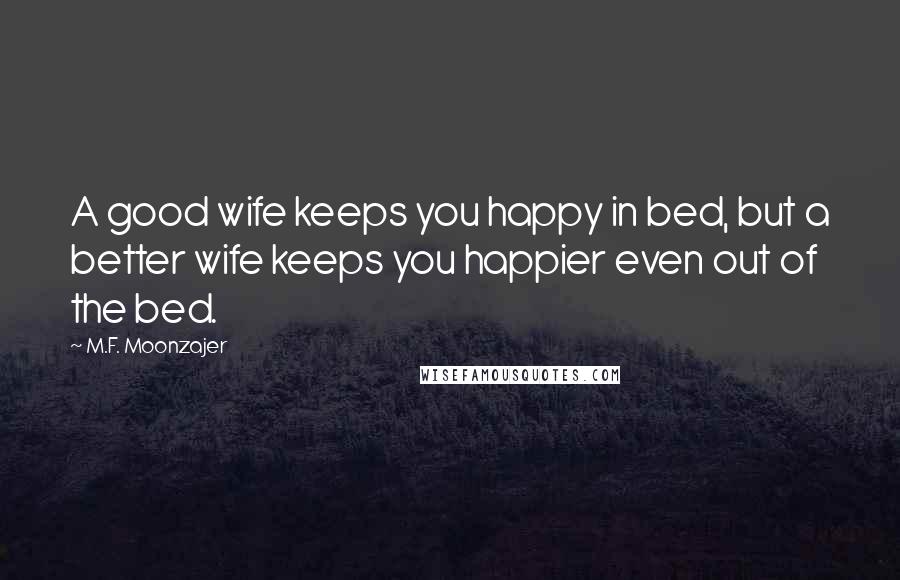 M.F. Moonzajer Quotes: A good wife keeps you happy in bed, but a better wife keeps you happier even out of the bed.