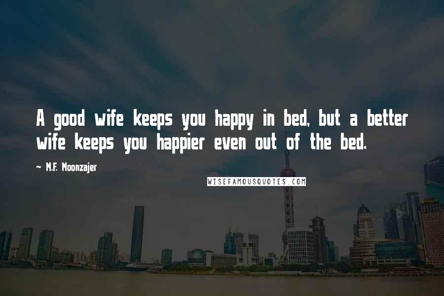 M.F. Moonzajer Quotes: A good wife keeps you happy in bed, but a better wife keeps you happier even out of the bed.