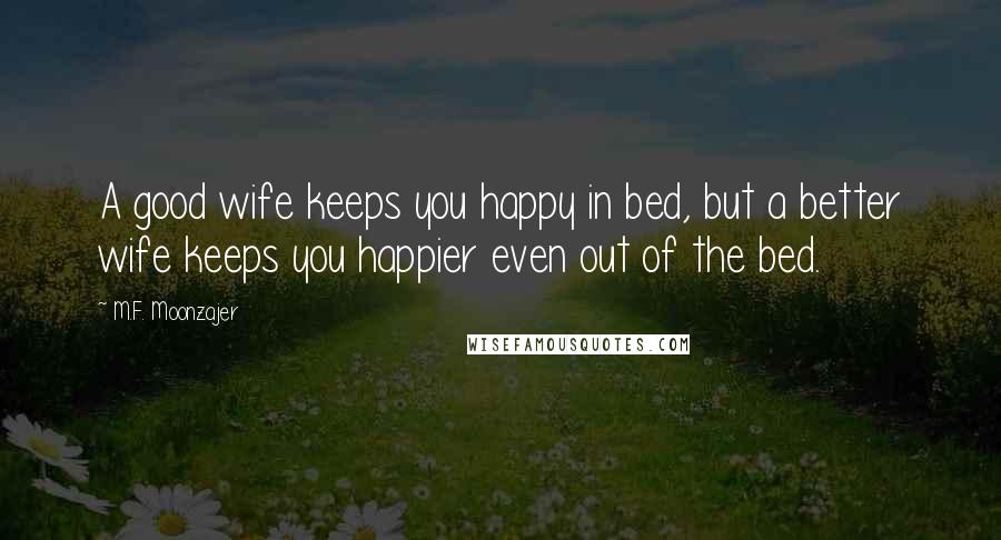 M.F. Moonzajer Quotes: A good wife keeps you happy in bed, but a better wife keeps you happier even out of the bed.
