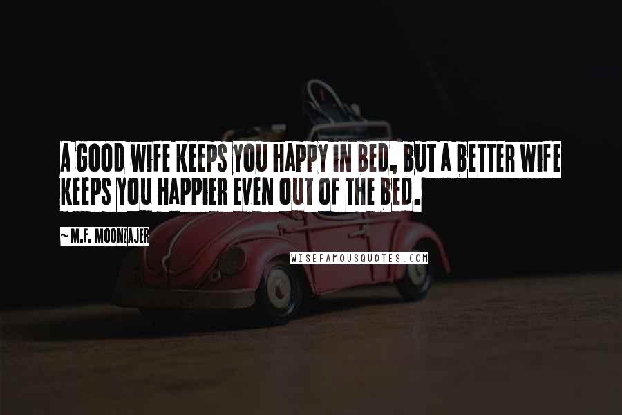 M.F. Moonzajer Quotes: A good wife keeps you happy in bed, but a better wife keeps you happier even out of the bed.
