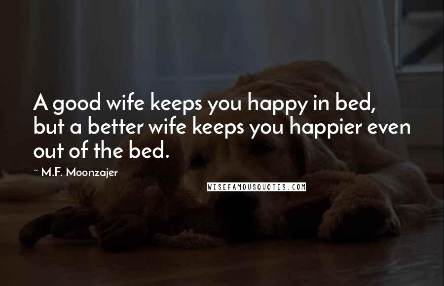 M.F. Moonzajer Quotes: A good wife keeps you happy in bed, but a better wife keeps you happier even out of the bed.