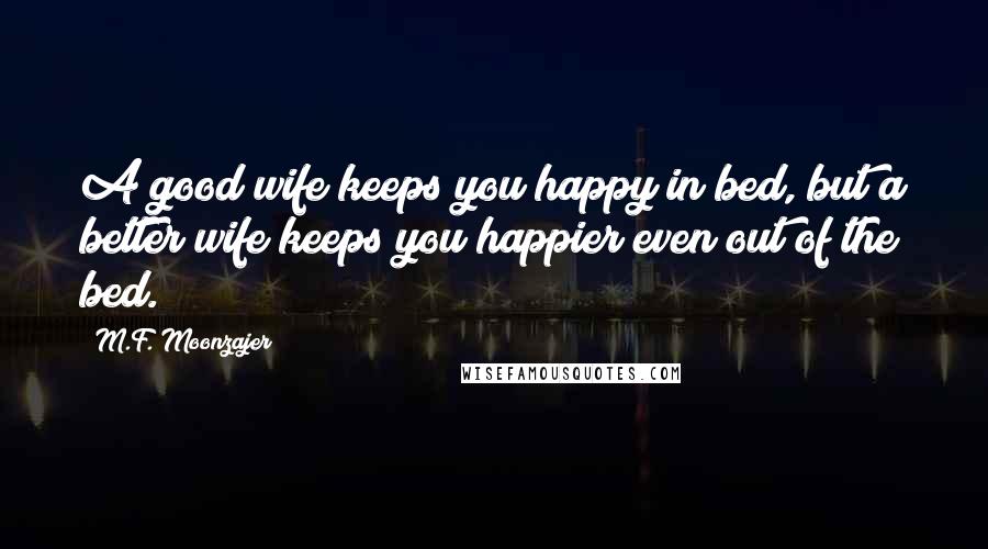 M.F. Moonzajer Quotes: A good wife keeps you happy in bed, but a better wife keeps you happier even out of the bed.