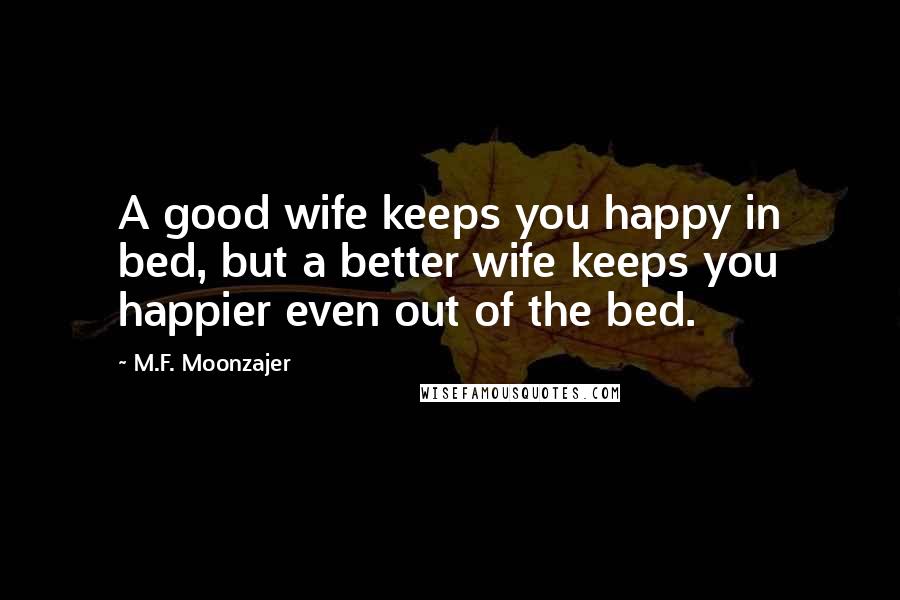 M.F. Moonzajer Quotes: A good wife keeps you happy in bed, but a better wife keeps you happier even out of the bed.