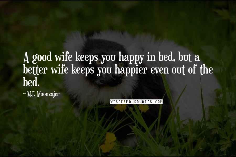M.F. Moonzajer Quotes: A good wife keeps you happy in bed, but a better wife keeps you happier even out of the bed.