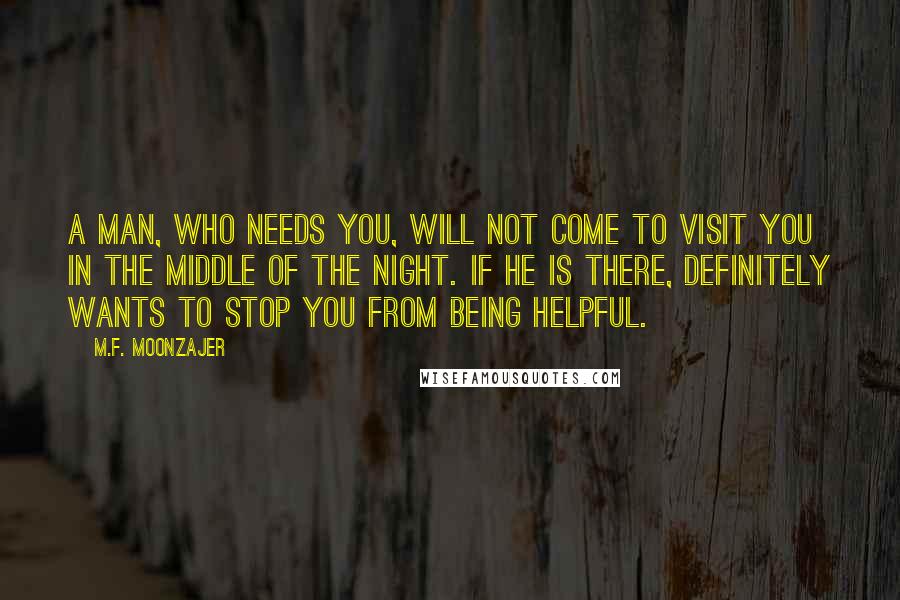 M.F. Moonzajer Quotes: A man, who needs you, will not come to visit you in the middle of the night. If he is there, definitely wants to stop you from being helpful.