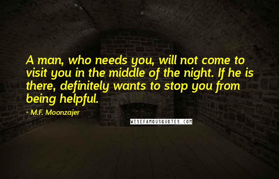 M.F. Moonzajer Quotes: A man, who needs you, will not come to visit you in the middle of the night. If he is there, definitely wants to stop you from being helpful.