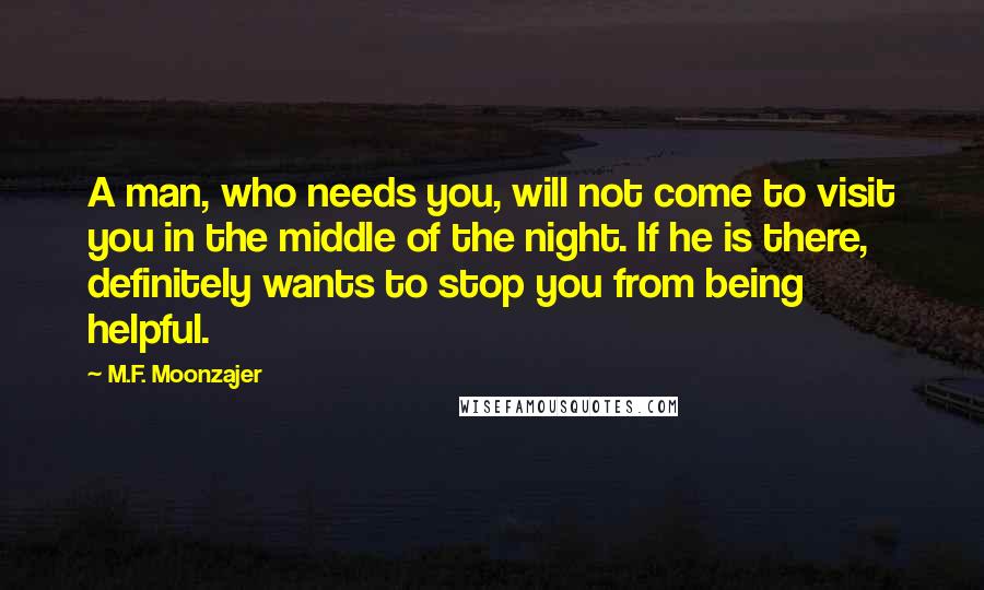 M.F. Moonzajer Quotes: A man, who needs you, will not come to visit you in the middle of the night. If he is there, definitely wants to stop you from being helpful.