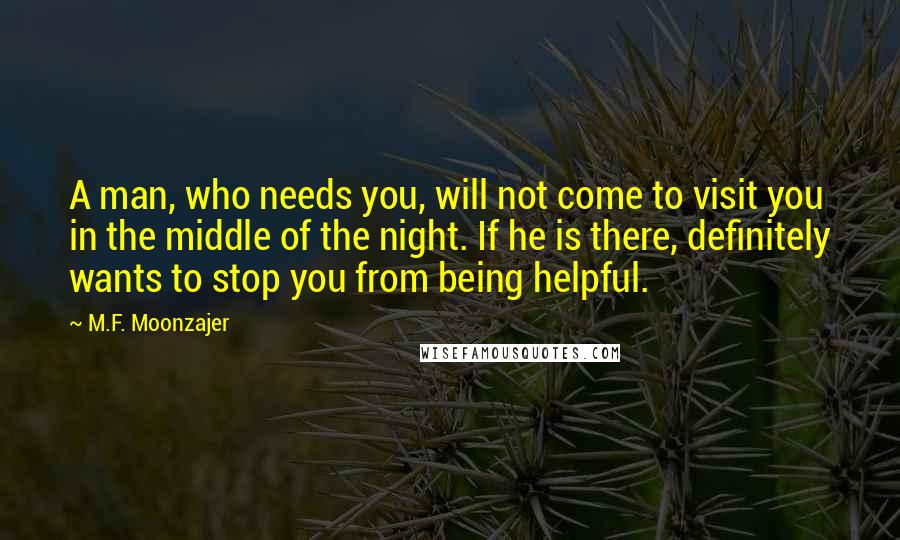 M.F. Moonzajer Quotes: A man, who needs you, will not come to visit you in the middle of the night. If he is there, definitely wants to stop you from being helpful.