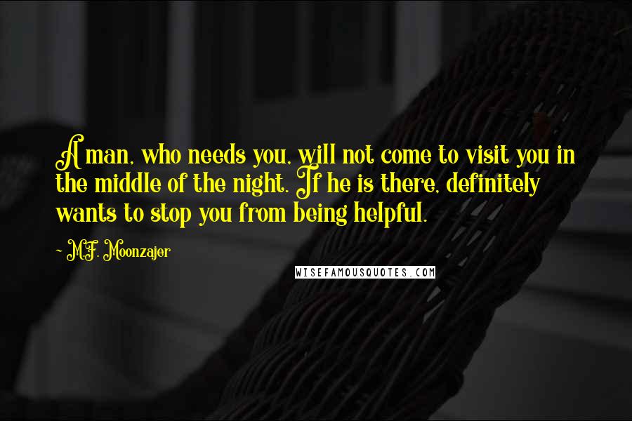 M.F. Moonzajer Quotes: A man, who needs you, will not come to visit you in the middle of the night. If he is there, definitely wants to stop you from being helpful.