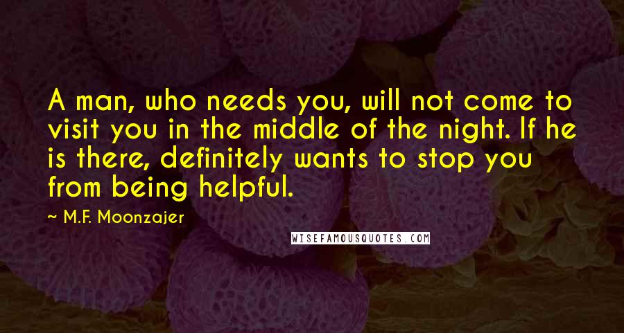 M.F. Moonzajer Quotes: A man, who needs you, will not come to visit you in the middle of the night. If he is there, definitely wants to stop you from being helpful.
