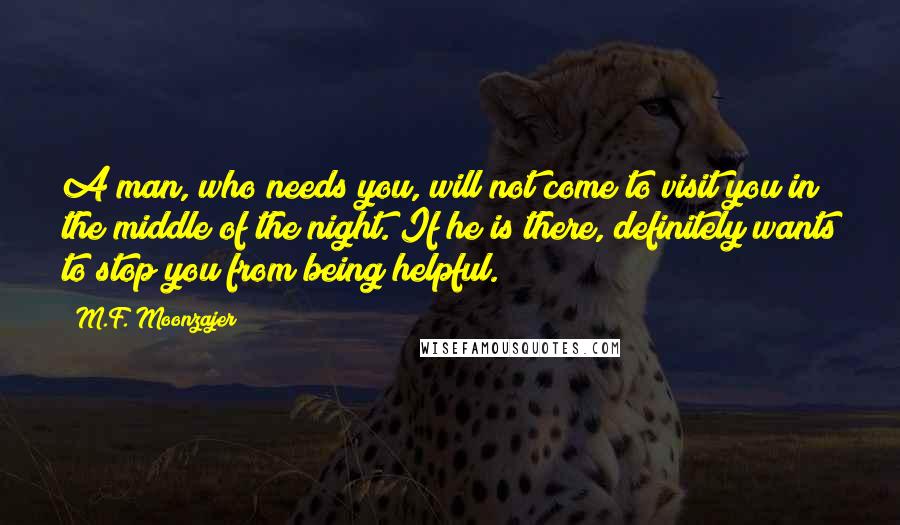 M.F. Moonzajer Quotes: A man, who needs you, will not come to visit you in the middle of the night. If he is there, definitely wants to stop you from being helpful.