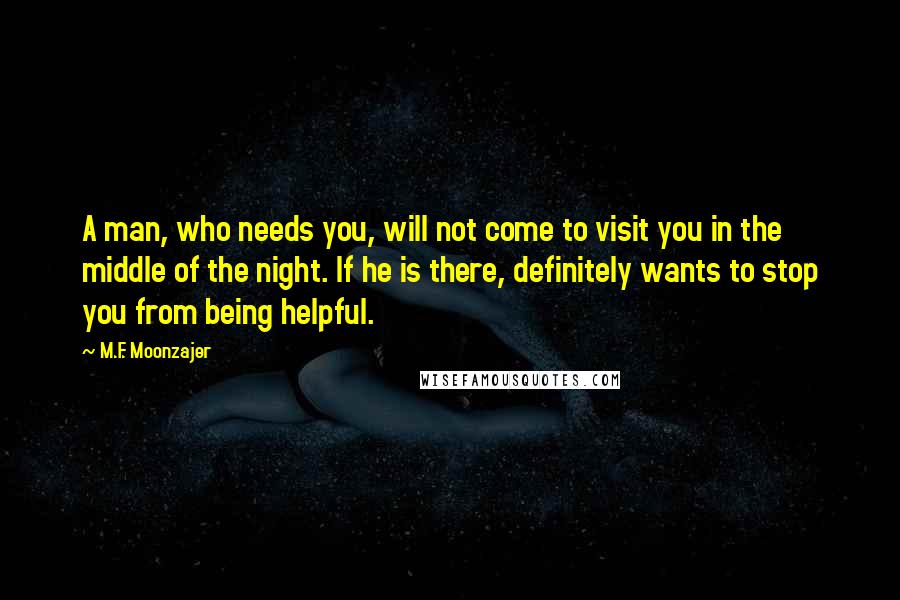 M.F. Moonzajer Quotes: A man, who needs you, will not come to visit you in the middle of the night. If he is there, definitely wants to stop you from being helpful.