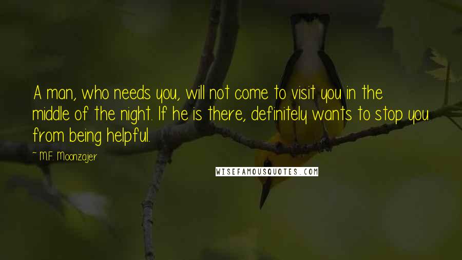 M.F. Moonzajer Quotes: A man, who needs you, will not come to visit you in the middle of the night. If he is there, definitely wants to stop you from being helpful.