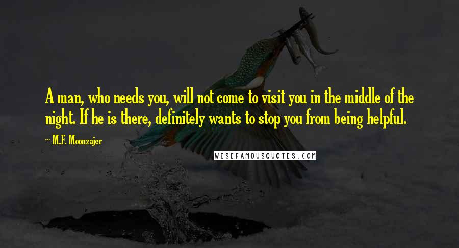 M.F. Moonzajer Quotes: A man, who needs you, will not come to visit you in the middle of the night. If he is there, definitely wants to stop you from being helpful.
