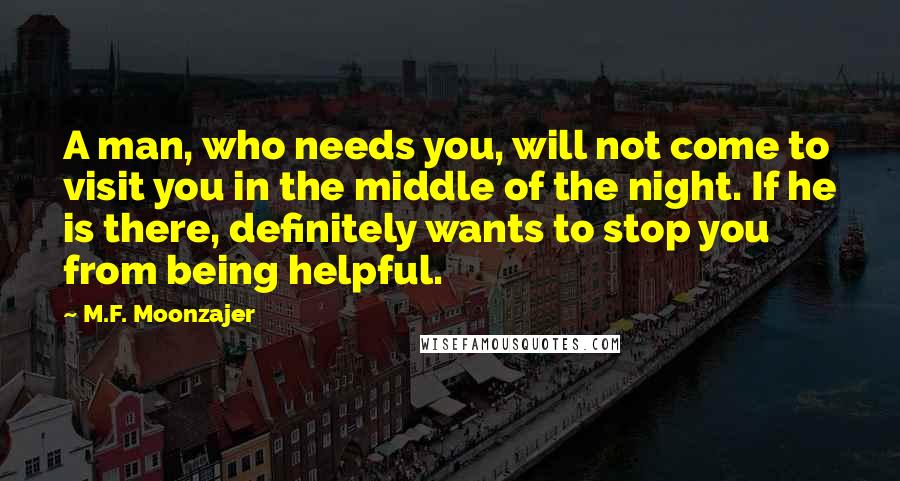 M.F. Moonzajer Quotes: A man, who needs you, will not come to visit you in the middle of the night. If he is there, definitely wants to stop you from being helpful.