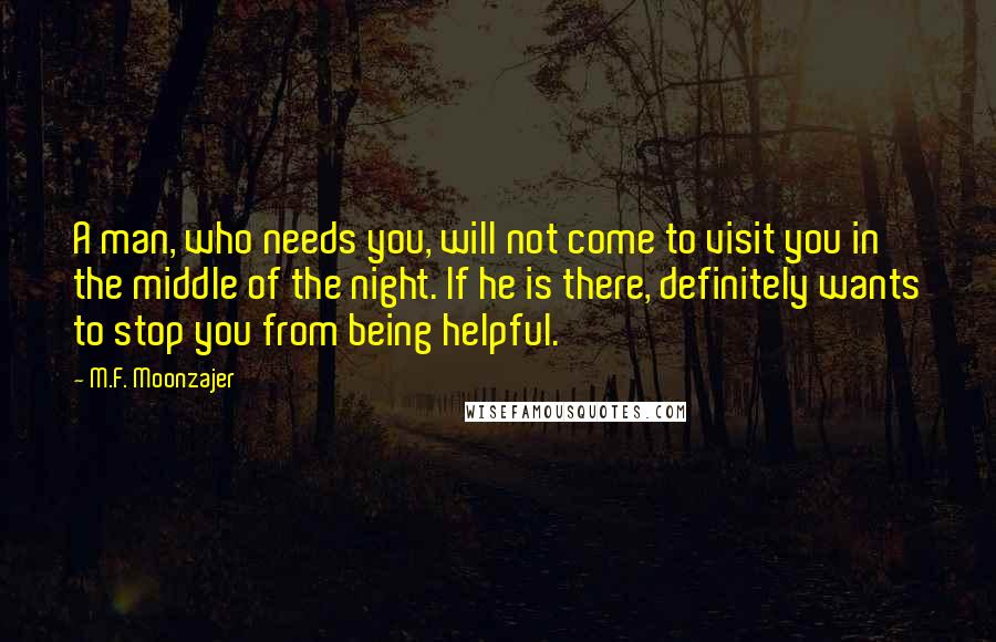 M.F. Moonzajer Quotes: A man, who needs you, will not come to visit you in the middle of the night. If he is there, definitely wants to stop you from being helpful.