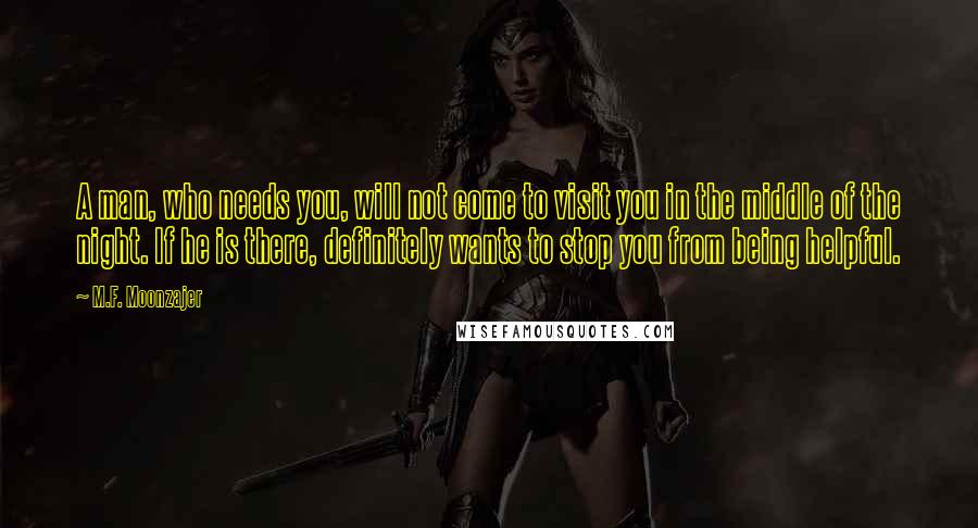 M.F. Moonzajer Quotes: A man, who needs you, will not come to visit you in the middle of the night. If he is there, definitely wants to stop you from being helpful.