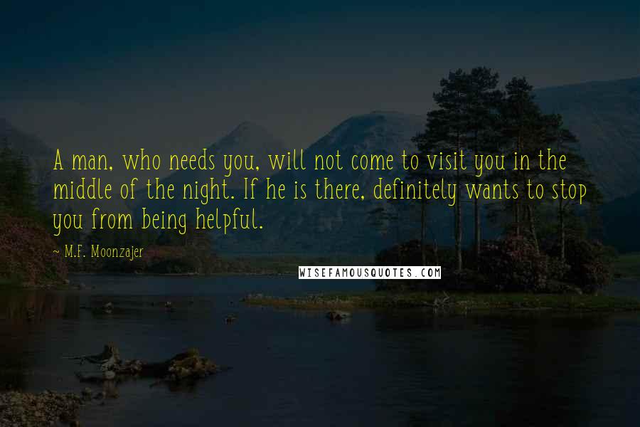 M.F. Moonzajer Quotes: A man, who needs you, will not come to visit you in the middle of the night. If he is there, definitely wants to stop you from being helpful.