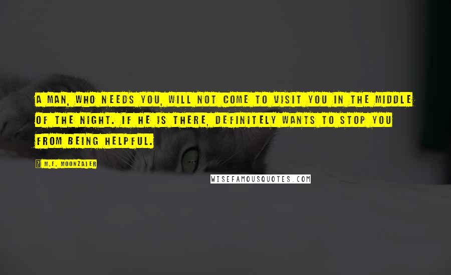 M.F. Moonzajer Quotes: A man, who needs you, will not come to visit you in the middle of the night. If he is there, definitely wants to stop you from being helpful.