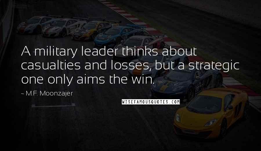 M.F. Moonzajer Quotes: A military leader thinks about casualties and losses, but a strategic one only aims the win.