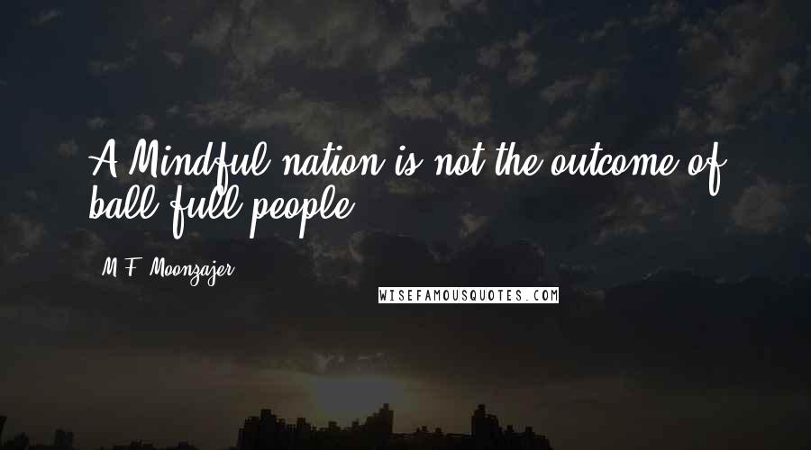 M.F. Moonzajer Quotes: A Mindful nation is not the outcome of ball-full people.