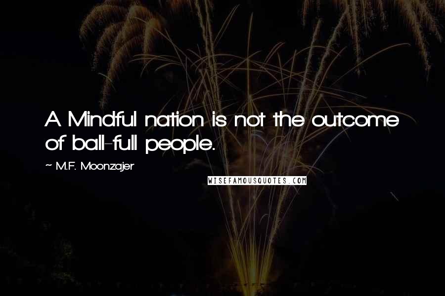 M.F. Moonzajer Quotes: A Mindful nation is not the outcome of ball-full people.