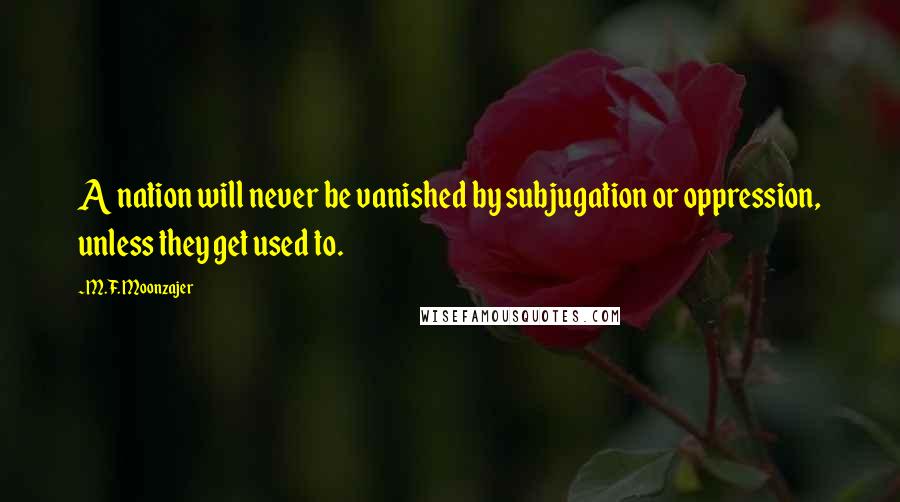 M.F. Moonzajer Quotes: A nation will never be vanished by subjugation or oppression, unless they get used to.