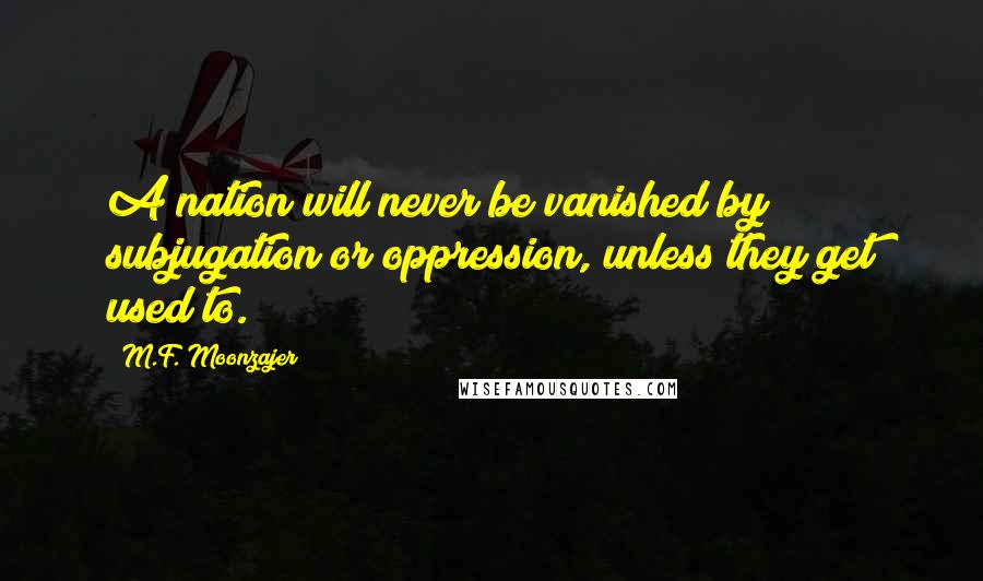 M.F. Moonzajer Quotes: A nation will never be vanished by subjugation or oppression, unless they get used to.