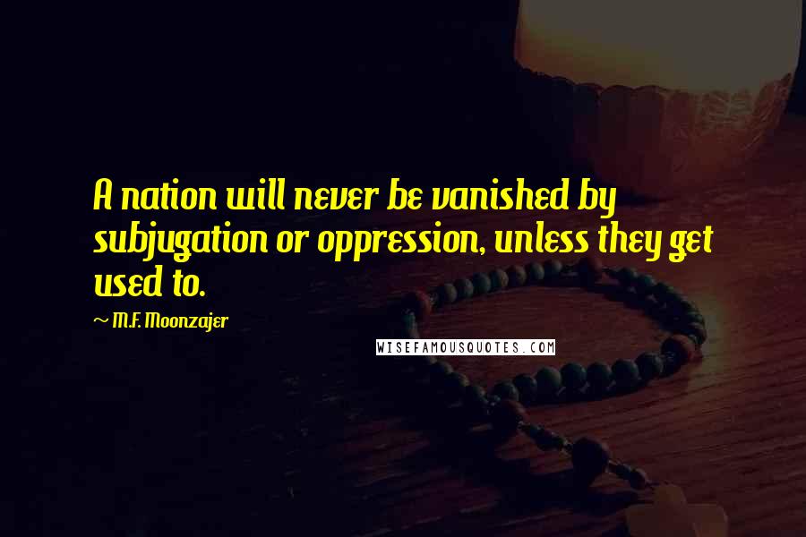 M.F. Moonzajer Quotes: A nation will never be vanished by subjugation or oppression, unless they get used to.