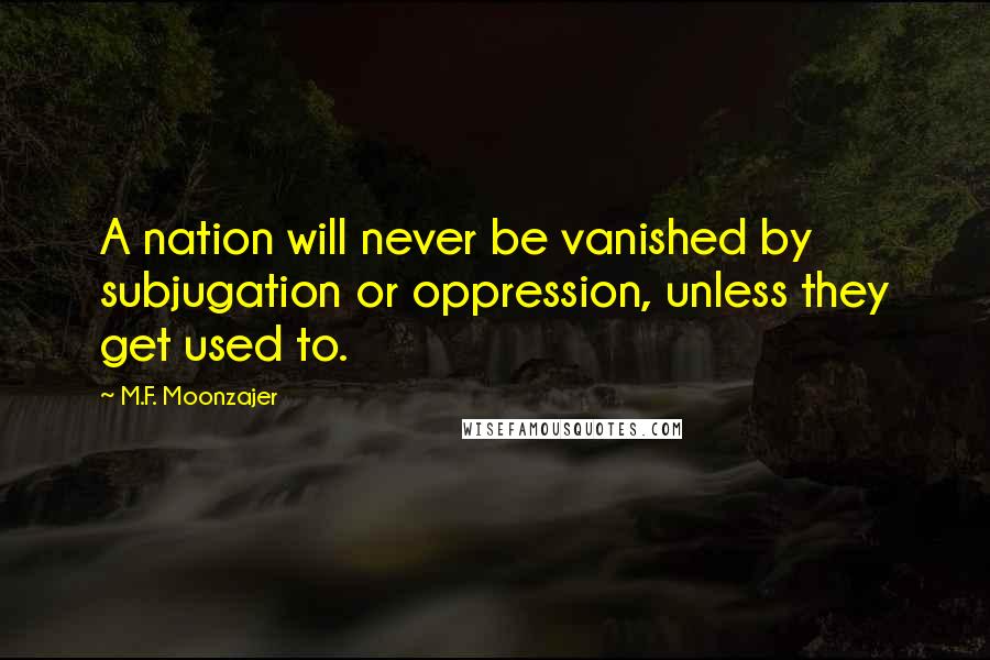 M.F. Moonzajer Quotes: A nation will never be vanished by subjugation or oppression, unless they get used to.