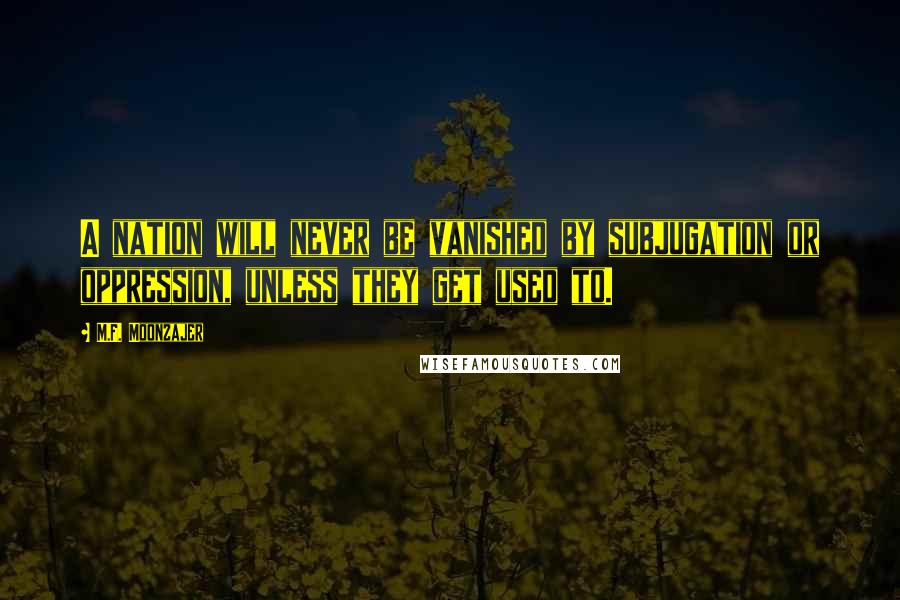 M.F. Moonzajer Quotes: A nation will never be vanished by subjugation or oppression, unless they get used to.