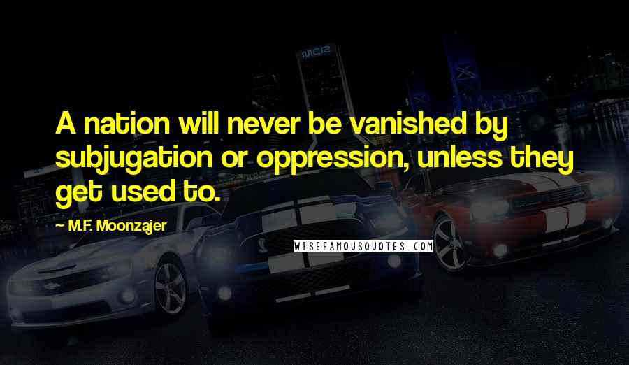 M.F. Moonzajer Quotes: A nation will never be vanished by subjugation or oppression, unless they get used to.