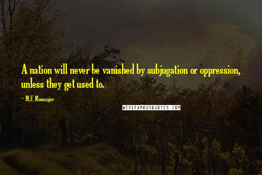 M.F. Moonzajer Quotes: A nation will never be vanished by subjugation or oppression, unless they get used to.