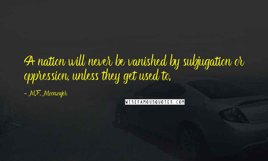 M.F. Moonzajer Quotes: A nation will never be vanished by subjugation or oppression, unless they get used to.