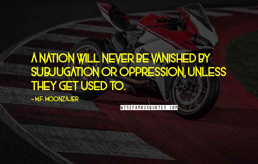 M.F. Moonzajer Quotes: A nation will never be vanished by subjugation or oppression, unless they get used to.