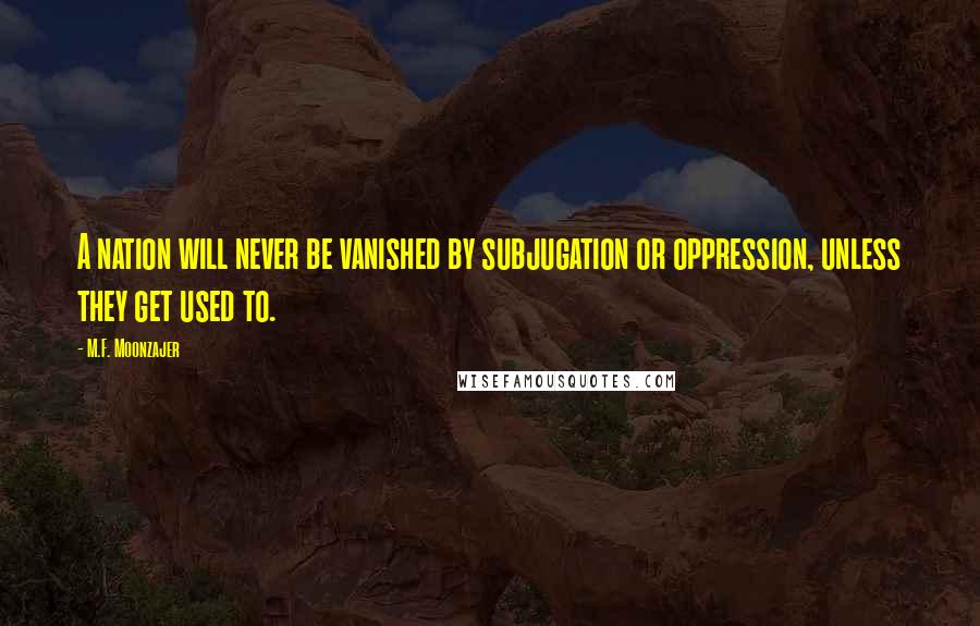 M.F. Moonzajer Quotes: A nation will never be vanished by subjugation or oppression, unless they get used to.