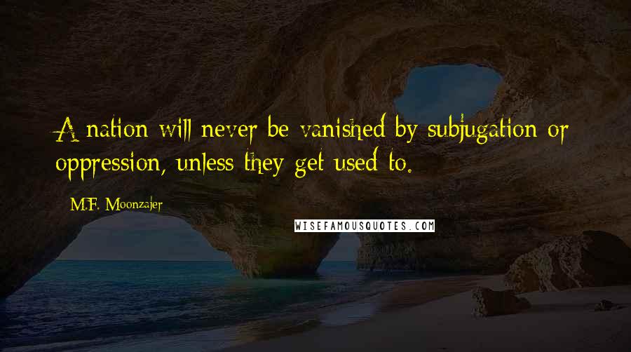 M.F. Moonzajer Quotes: A nation will never be vanished by subjugation or oppression, unless they get used to.