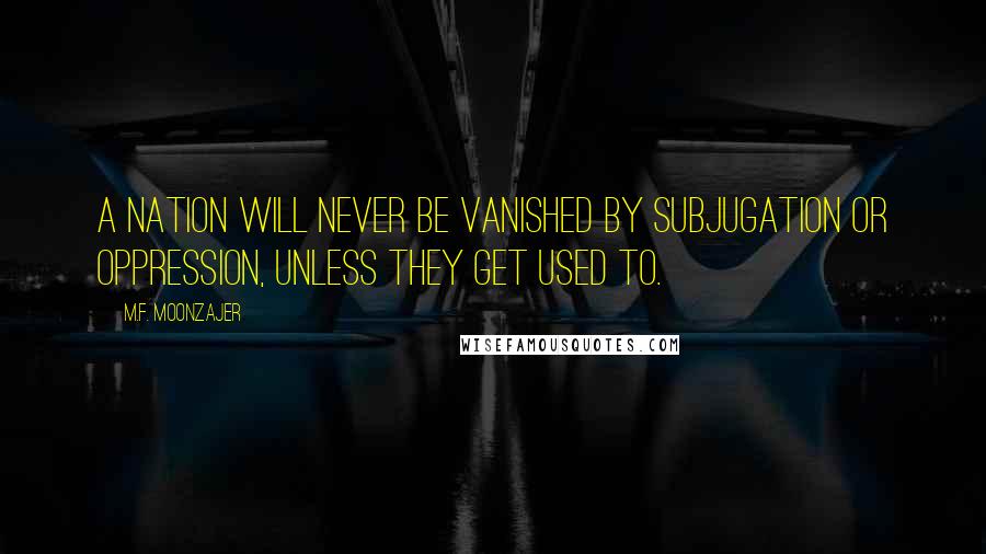 M.F. Moonzajer Quotes: A nation will never be vanished by subjugation or oppression, unless they get used to.