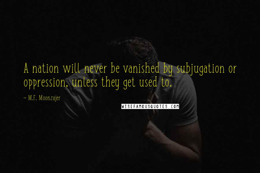 M.F. Moonzajer Quotes: A nation will never be vanished by subjugation or oppression, unless they get used to.