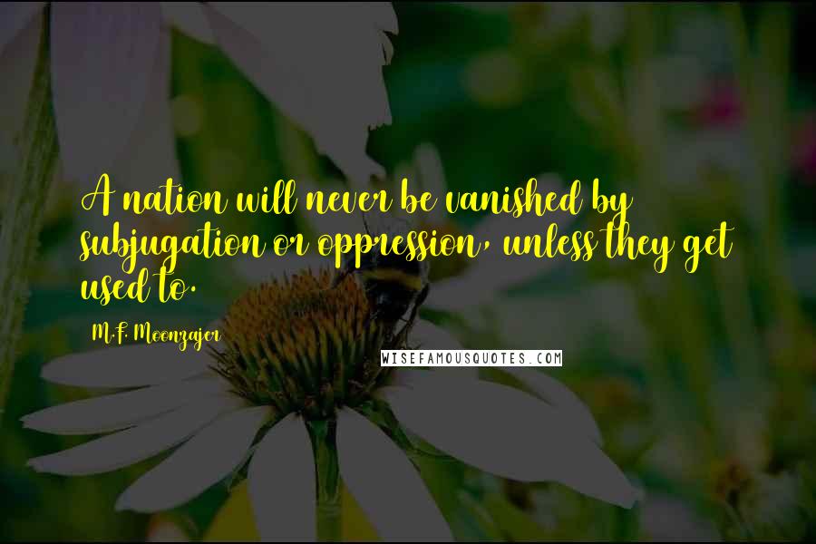 M.F. Moonzajer Quotes: A nation will never be vanished by subjugation or oppression, unless they get used to.