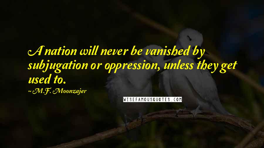 M.F. Moonzajer Quotes: A nation will never be vanished by subjugation or oppression, unless they get used to.